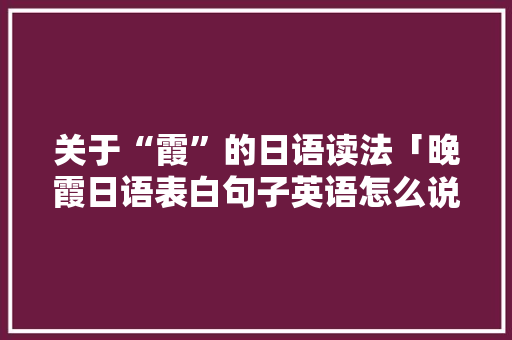关于“霞”的日语读法「晚霞日语表白句子英语怎么说」 关于“霞”的日语读法「晚霞日语表白句子英语怎么说」 撩妹套路