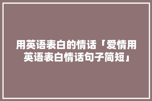 用英语表白的情话「爱情用英语表白情话句子简短」 用英语表白的情话「爱情用英语表白情话句子简短」 土味情话