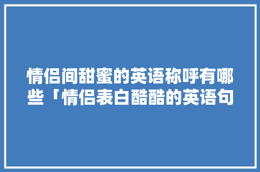 情侣间甜蜜的英语称呼有哪些「情侣表白酷酷的英语句子简短」 情侣间甜蜜的英语称呼有哪些「情侣表白酷酷的英语句子简短」 表白句子