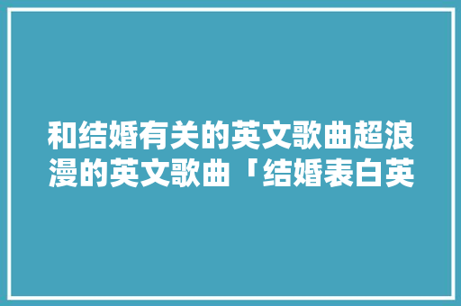 和结婚有关的英文歌曲超浪漫的英文歌曲「结婚表白英语短句子简短」 和结婚有关的英文歌曲超浪漫的英文歌曲「结婚表白英语短句子简短」 撩妹套路