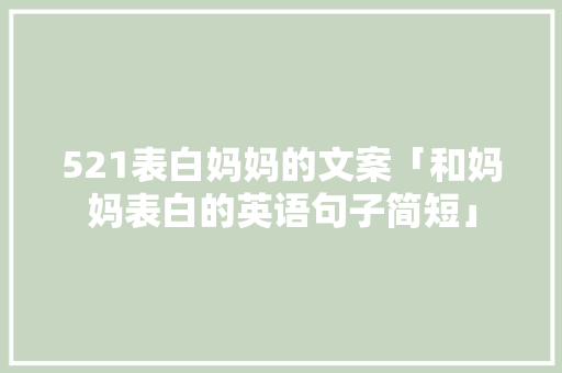 521表白妈妈的文案「和妈妈表白的英语句子简短」 521表白妈妈的文案「和妈妈表白的英语句子简短」 土味情话