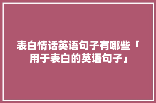 表白情话英语句子有哪些「用于表白的英语句子」 表白情话英语句子有哪些「用于表白的英语句子」 土味情话