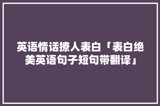 英语情话撩人表白「表白绝美英语句子短句带翻译」 英语情话撩人表白「表白绝美英语句子短句带翻译」 聊天话题