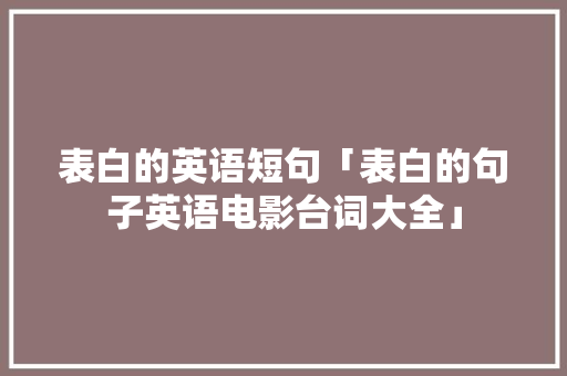 表白的英语短句「表白的句子英语电影台词大全」 恋爱技巧 表白的英语短句「表白的句子英语电影台词大全」 表白的英语短句「表白的句子英语电影台词大全」 恋爱技巧