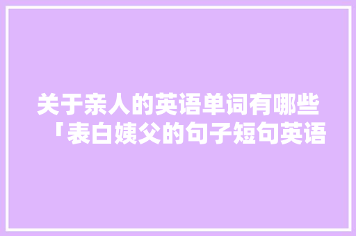 关于亲人的英语单词有哪些「表白姨父的句子短句英语版」 关于亲人的英语单词有哪些「表白姨父的句子短句英语版」 聊天话题
