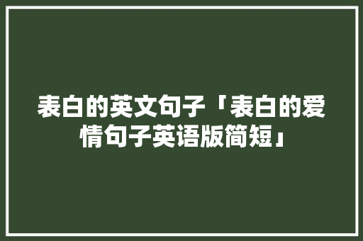 表白的英文句子「表白的爱情句子英语版简短」 撩妹套路 表白的英文句子「表白的爱情句子英语版简短」 表白的英文句子「表白的爱情句子英语版简短」 撩妹套路