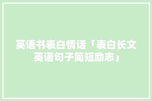 英语书表白情话「表白长文英语句子简短励志」 英语书表白情话「表白长文英语句子简短励志」 恋爱技巧