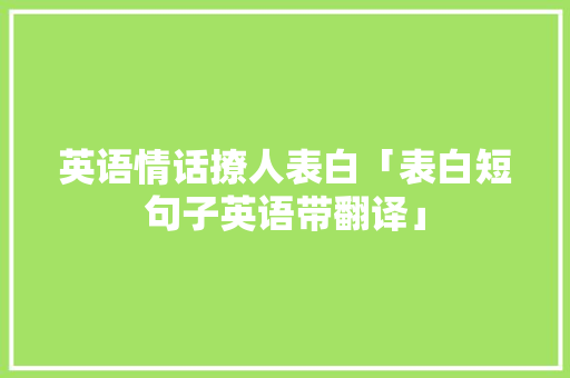 英语情话撩人表白「表白短句子英语带翻译」 英语情话撩人表白「表白短句子英语带翻译」 撩妹套路
