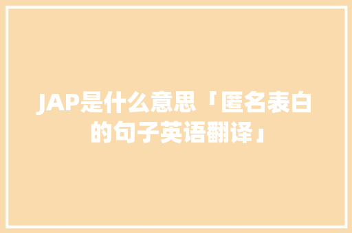 JAP是什么意思「匿名表白的句子英语翻译」 JAP是什么意思「匿名表白的句子英语翻译」 恋爱技巧