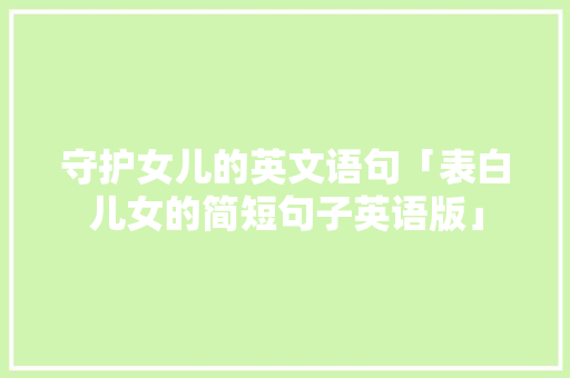 守护女儿的英文语句「表白儿女的简短句子英语版」 守护女儿的英文语句「表白儿女的简短句子英语版」 聊天话题