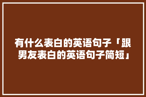 有什么表白的英语句子「跟男友表白的英语句子简短」 有什么表白的英语句子「跟男友表白的英语句子简短」 撩妹套路