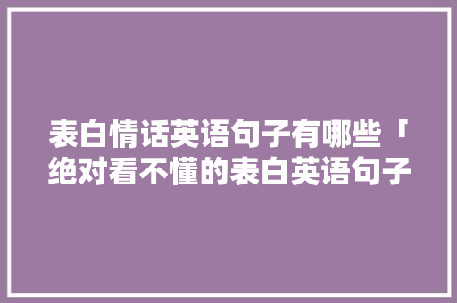 表白情话英语句子有哪些「绝对看不懂的表白英语句子」 表白情话英语句子有哪些「绝对看不懂的表白英语句子」 撩妹套路