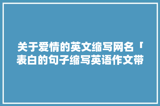 关于爱情的英文缩写网名「表白的句子缩写英语作文带翻译」 关于爱情的英文缩写网名「表白的句子缩写英语作文带翻译」 撩妹套路