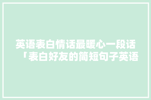 英语表白情话最暖心一段话「表白好友的简短句子英语版」 英语表白情话最暖心一段话「表白好友的简短句子英语版」 聊天话题