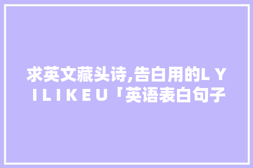 求英文藏头诗,告白用的L Y I L I K E U「英语表白句子带翻译女生简短」 求英文藏头诗,告白用的L Y I L I K E U「英语表白句子带翻译女生简短」 撩妹套路