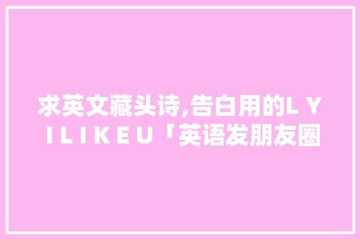 求英文藏头诗,告白用的L Y I L I K E U「英语发朋友圈表白的句子简短」 求英文藏头诗,告白用的L Y I L I K E U「英语发朋友圈表白的句子简短」 恋爱技巧