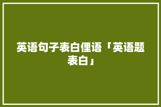 英语句子表白俚语「英语题表白」 英语句子表白俚语「英语题表白」 土味情话