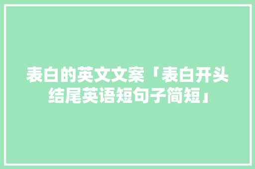 表白的英文文案「表白开头结尾英语短句子简短」 表白的英文文案「表白开头结尾英语短句子简短」 聊天话题