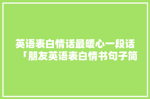 英语表白情话最暖心一段话「朋友英语表白情书句子简短」 英语表白情话最暖心一段话「朋友英语表白情书句子简短」 撩妹套路