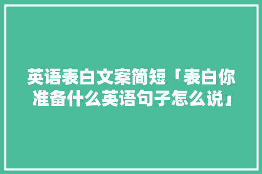 英语表白文案简短「表白你准备什么英语句子怎么说」 英语表白文案简短「表白你准备什么英语句子怎么说」 表白句子