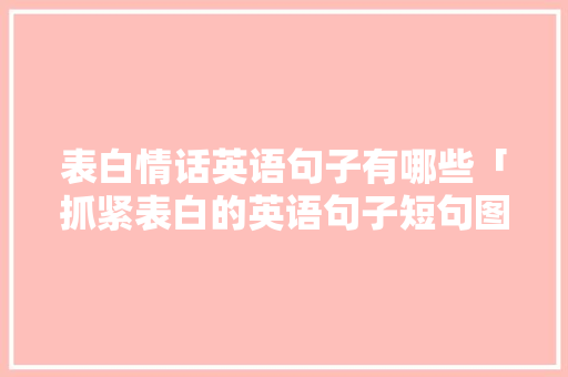 表白情话英语句子有哪些「抓紧表白的英语句子短句图片」 表白情话英语句子有哪些「抓紧表白的英语句子短句图片」 土味情话