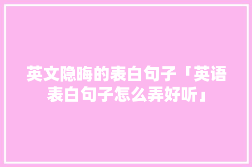 英文隐晦的表白句子「英语表白句子怎么弄好听」 英文隐晦的表白句子「英语表白句子怎么弄好听」 撩妹套路