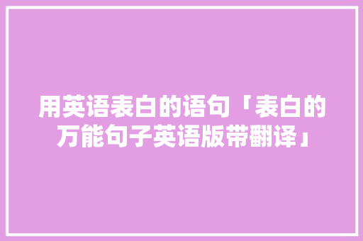 用英语表白的语句「表白的万能句子英语版带翻译」 用英语表白的语句「表白的万能句子英语版带翻译」 聊天话题