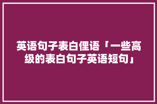 英语句子表白俚语「一些高级的表白句子英语短句」 英语句子表白俚语「一些高级的表白句子英语短句」 聊天话题