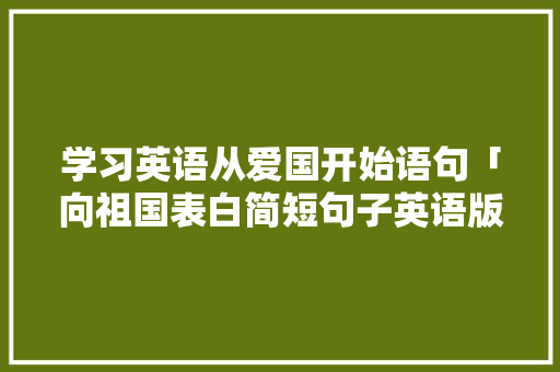 学习英语从爱国开始语句「向祖国表白简短句子英语版」 学习英语从爱国开始语句「向祖国表白简短句子英语版」 聊天话题