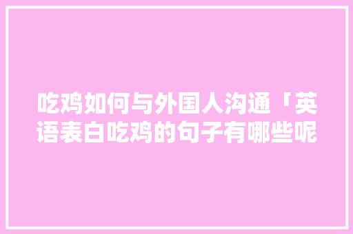吃鸡如何与外国人沟通「英语表白吃鸡的句子有哪些呢」 吃鸡如何与外国人沟通「英语表白吃鸡的句子有哪些呢」 恋爱技巧
