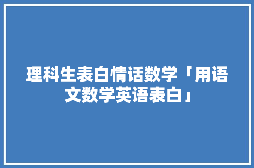 理科生表白情话数学「用语文数学英语表白」 理科生表白情话数学「用语文数学英语表白」 撩妹套路