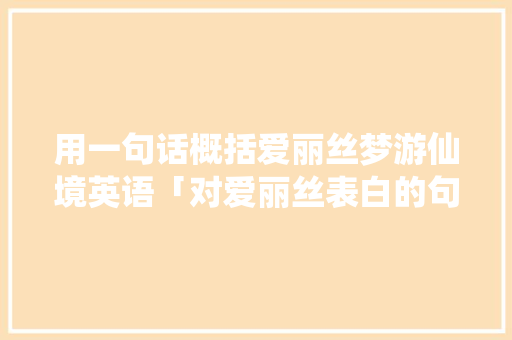 用一句话概括爱丽丝梦游仙境英语「对爱丽丝表白的句子英语翻译」 用一句话概括爱丽丝梦游仙境英语「对爱丽丝表白的句子英语翻译」 撩妹套路