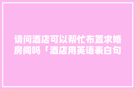 请问酒店可以帮忙布置求婚房间吗「酒店用英语表白句子简短」 请问酒店可以帮忙布置求婚房间吗「酒店用英语表白句子简短」 撩妹套路