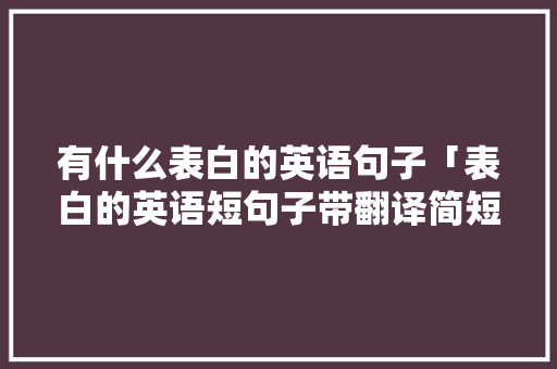 有什么表白的英语句子「表白的英语短句子带翻译简短」 有什么表白的英语句子「表白的英语短句子带翻译简短」 土味情话