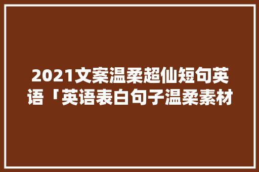 2021文案温柔超仙短句英语「英语表白句子温柔素材摘抄」 2021文案温柔超仙短句英语「英语表白句子温柔素材摘抄」 聊天话题