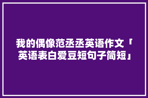 我的偶像范丞丞英语作文「英语表白爱豆短句子简短」 我的偶像范丞丞英语作文「英语表白爱豆短句子简短」 表白句子