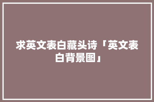 求英文表白藏头诗「英文表白背景图」 求英文表白藏头诗「英文表白背景图」 撩妹套路