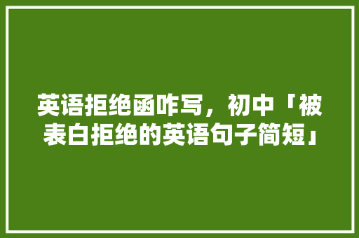 英语拒绝函咋写，初中「被表白拒绝的英语句子简短」 英语拒绝函咋写，初中「被表白拒绝的英语句子简短」 表白句子