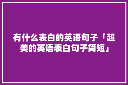 有什么表白的英语句子「超美的英语表白句子简短」 有什么表白的英语句子「超美的英语表白句子简短」 土味情话