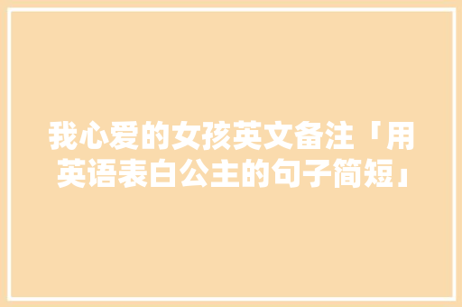 我心爱的女孩英文备注「用英语表白公主的句子简短」 我心爱的女孩英文备注「用英语表白公主的句子简短」 撩妹套路