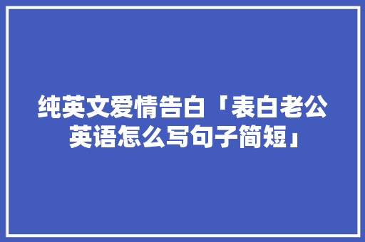 纯英文爱情告白「表白老公英语怎么写句子简短」 纯英文爱情告白「表白老公英语怎么写句子简短」 土味情话