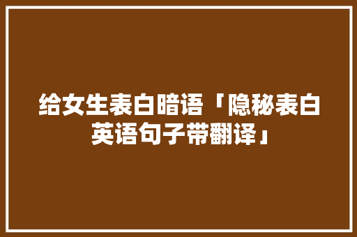 给女生表白暗语「隐秘表白英语句子带翻译」 给女生表白暗语「隐秘表白英语句子带翻译」 土味情话