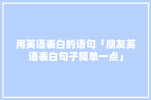 用英语表白的语句「朋友英语表白句子简单一点」 用英语表白的语句「朋友英语表白句子简单一点」 表白句子
