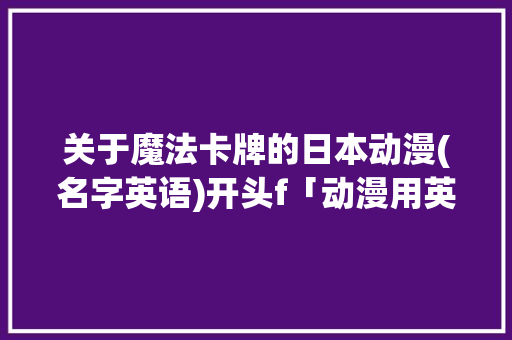 关于魔法卡牌的日本动漫(名字英语)开头f「动漫用英语表白句子短句图片」 关于魔法卡牌的日本动漫(名字英语)开头f「动漫用英语表白句子短句图片」 撩妹套路