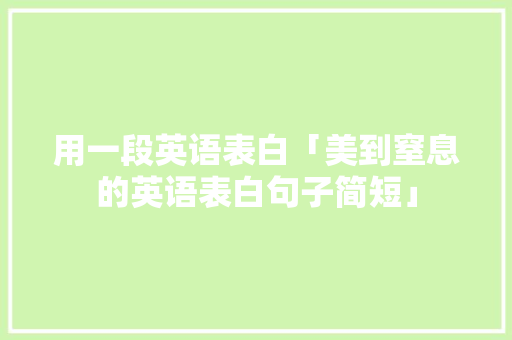 用一段英语表白「美到窒息的英语表白句子简短」 用一段英语表白「美到窒息的英语表白句子简短」 恋爱技巧