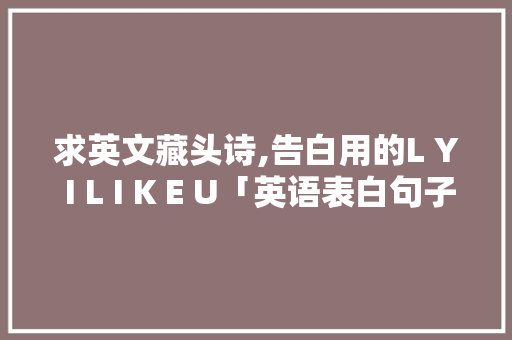 求英文藏头诗,告白用的L Y I L I K E U「英语表白句子我想你想你了」 求英文藏头诗,告白用的L Y I L I K E U「英语表白句子我想你想你了」 表白句子