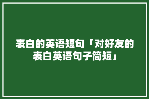 表白的英语短句「对好友的表白英语句子简短」 表白的英语短句「对好友的表白英语句子简短」 撩妹套路