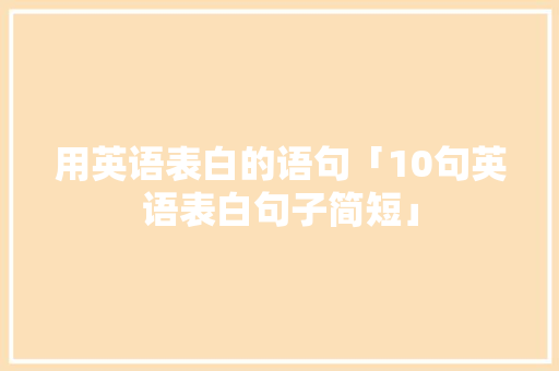 用英语表白的语句「10句英语表白句子简短」 用英语表白的语句「10句英语表白句子简短」 聊天话题
