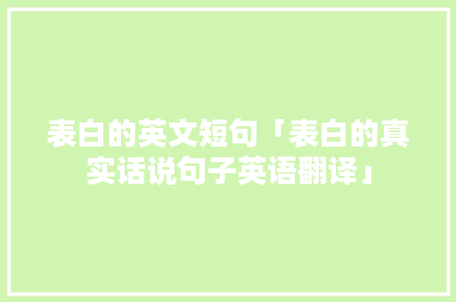 表白的英文短句「表白的真实话说句子英语翻译」 表白的英文短句「表白的真实话说句子英语翻译」 土味情话