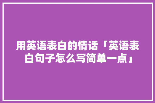 用英语表白的情话「英语表白句子怎么写简单一点」 用英语表白的情话「英语表白句子怎么写简单一点」 恋爱技巧